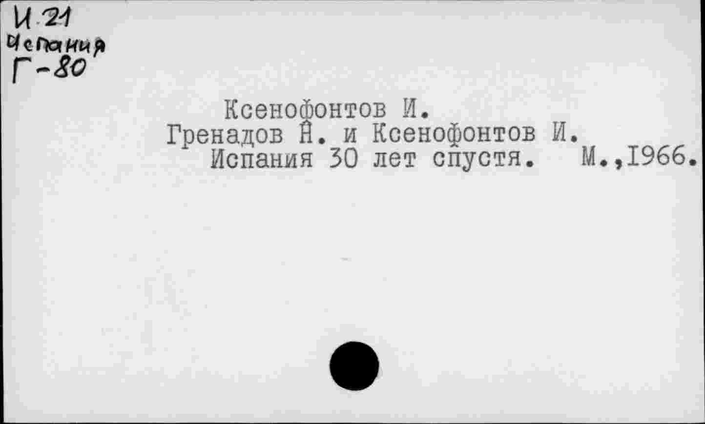 ﻿1Л 24
г-&?
Ксенофонтов И.
Гренадов Н. и Ксенофонтов И.
Испания 30 лет спустя. М.,1966.